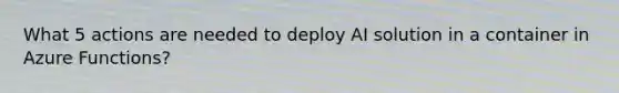 What 5 actions are needed to deploy AI solution in a container in Azure Functions?