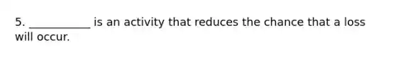 5. ___________ is an activity that reduces the chance that a loss will occur.