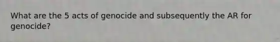 What are the 5 acts of genocide and subsequently the AR for genocide?