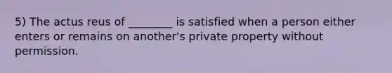 5) The actus reus of ________ is satisfied when a person either enters or remains on another's private property without permission.