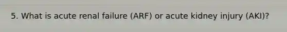 5. What is acute renal failure (ARF) or acute kidney injury (AKI)?