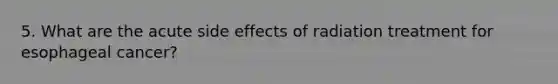 5. What are the acute side effects of radiation treatment for esophageal cancer?