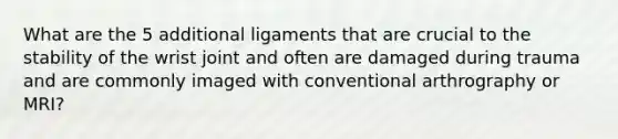 What are the 5 additional ligaments that are crucial to the stability of the wrist joint and often are damaged during trauma and are commonly imaged with conventional arthrography or MRI?