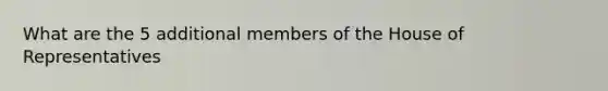 What are the 5 additional members of the House of Representatives