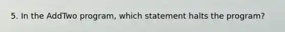 5. In the AddTwo program, which statement halts the program?