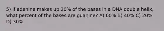 5) If adenine makes up 20% of the bases in a DNA double helix, what percent of the bases are guanine? A) 60% B) 40% C) 20% D) 30%