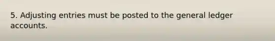 5. Adjusting entries must be posted to the general ledger accounts.