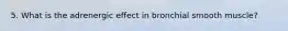5. What is the adrenergic effect in bronchial smooth muscle?