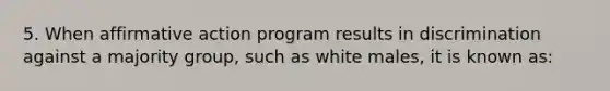 5. When affirmative action program results in discrimination against a majority group, such as white males, it is known as: