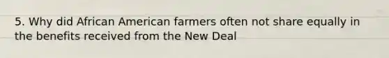 5. Why did African American farmers often not share equally in the benefits received from the New Deal