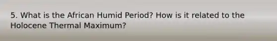 5. What is the African Humid Period? How is it related to the Holocene Thermal Maximum?