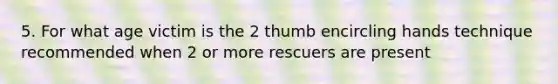 5. For what age victim is the 2 thumb encircling hands technique recommended when 2 or more rescuers are present