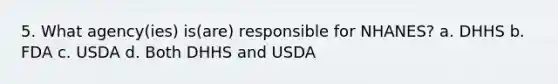 5. What agency(ies) is(are) responsible for NHANES? a. DHHS b. FDA c. USDA d. Both DHHS and USDA