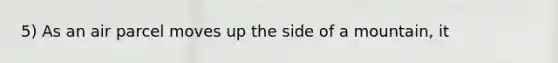 5) As an air parcel moves up the side of a mountain, it