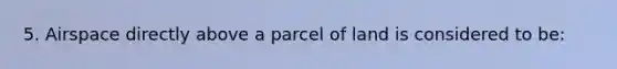 5. Airspace directly above a parcel of land is considered to be: