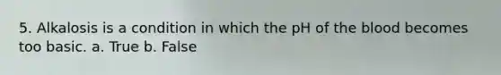 5. Alkalosis is a condition in which the pH of the blood becomes too basic. a. True b. False