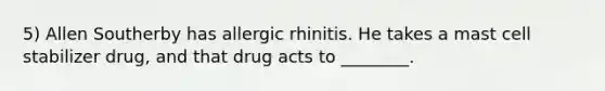 5) Allen Southerby has allergic rhinitis. He takes a mast cell stabilizer drug, and that drug acts to ________.