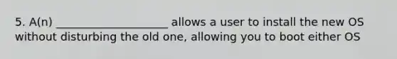 5. A(n) ____________________ allows a user to install the new OS without disturbing the old one, allowing you to boot either OS