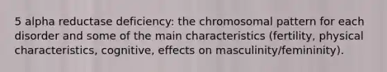 5 alpha reductase deficiency: the chromosomal pattern for each disorder and some of the main characteristics (fertility, physical characteristics, cognitive, effects on masculinity/femininity).