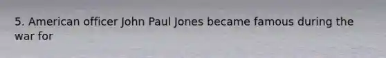 5. American officer John Paul Jones became famous during the war for
