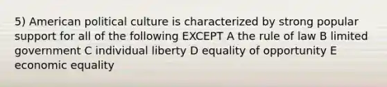 5) American political culture is characterized by strong popular support for all of the following EXCEPT A the rule of law B limited government C individual liberty D equality of opportunity E economic equality