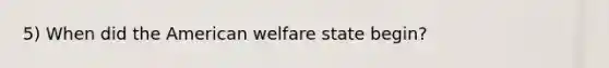 5) When did the American welfare state begin?