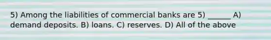 5) Among the liabilities of commercial banks are 5) ______ A) demand deposits. B) loans. C) reserves. D) All of the above