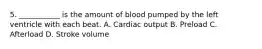 5. ___________ is the amount of blood pumped by the left ventricle with each beat. A. Cardiac output B. Preload C. Afterload D. Stroke volume