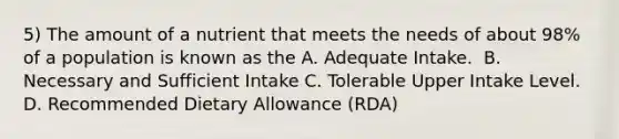 5) The amount of a nutrient that meets the needs of about 98% of a population is known as the A. Adequate Intake. ​ B. Necessary and Sufficient Intake​ C. Tolerable Upper Intake Level. ​ D. Recommended Dietary Allowance (RDA)