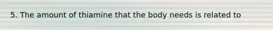 5. The amount of thiamine that the body needs is related to