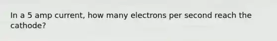 In a 5 amp current, how many electrons per second reach the cathode?