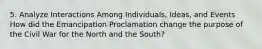 5. Analyze Interactions Among Individuals, Ideas, and Events How did the Emancipation Proclamation change the purpose of the Civil War for the North and the South?