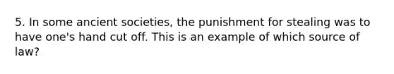 5. In some ancient societies, the punishment for stealing was to have one's hand cut off. This is an example of which source of law?