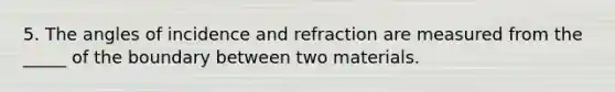 5. The angles of incidence and refraction are measured from the _____ of the boundary between two materials.