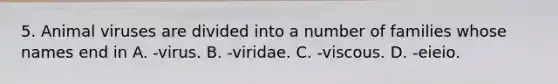 5. Animal viruses are divided into a number of families whose names end in A. -virus. B. -viridae. C. -viscous. D. -eieio.