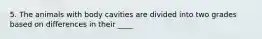 5. The animals with body cavities are divided into two grades based on differences in their ____