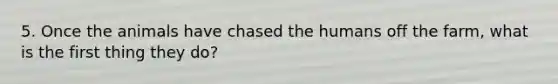 5. Once the animals have chased the humans off the farm, what is the first thing they do?