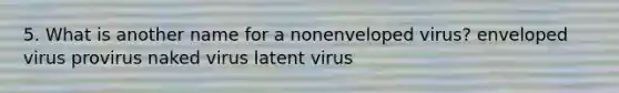 5. What is another name for a nonenveloped virus? enveloped virus provirus naked virus latent virus