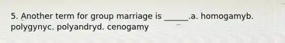 5. Another term for group marriage is ______.a. homogamyb. polygynyc. polyandryd. cenogamy