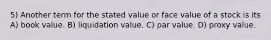 5) Another term for the stated value or face value of a stock is its A) book value. B) liquidation value. C) par value. D) proxy value.