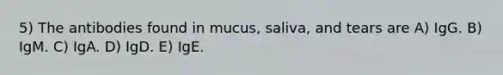 5) The antibodies found in mucus, saliva, and tears are A) IgG. B) IgM. C) IgA. D) IgD. E) IgE.