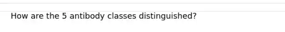 How are the 5 antibody classes distinguished?