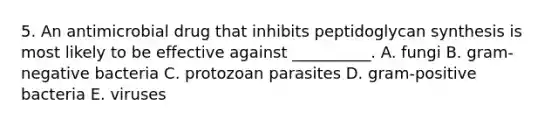 5. An antimicrobial drug that inhibits peptidoglycan synthesis is most likely to be effective against __________. A. fungi B. gram-negative bacteria C. protozoan parasites D. gram-positive bacteria E. viruses