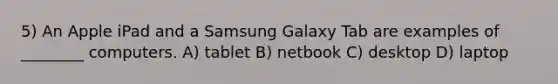 5) An Apple iPad and a Samsung Galaxy Tab are examples of ________ computers. A) tablet B) netbook C) desktop D) laptop