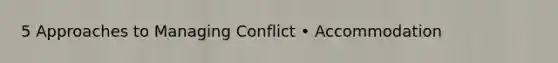 5 Approaches to Managing Conflict • Accommodation