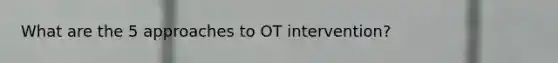 What are the 5 approaches to OT intervention?