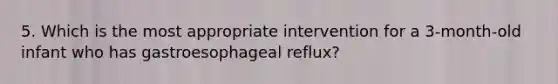 5. Which is the most appropriate intervention for a 3-month-old infant who has gastroesophageal reflux?