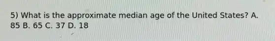 5) What is the approximate median age of the United States? A. 85 B. 65 C. 37 D. 18