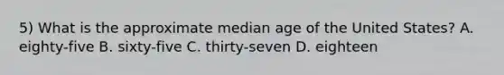 5) What is the approximate median age of the United States? A. eighty-five B. sixty-five C. thirty-seven D. eighteen