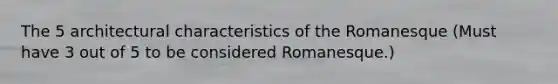 The 5 architectural characteristics of the Romanesque (Must have 3 out of 5 to be considered Romanesque.)